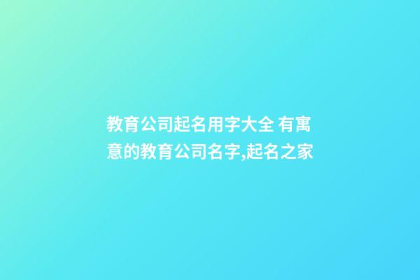 教育公司起名用字大全 有寓意的教育公司名字,起名之家-第1張-公司起名-玄機派